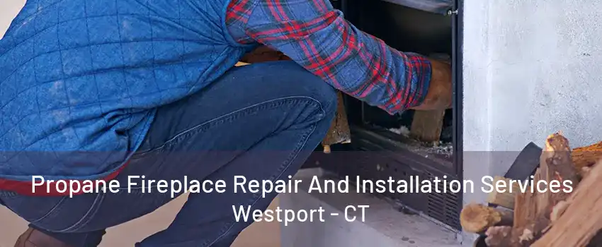 Propane Fireplace Repair And Installation Services Westport - CT